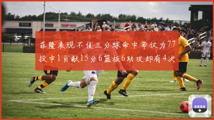 菲隆表现不佳三分球命中率仅为77投中1贡献15分6篮板6助攻却有4次失误